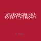 Will exercise help to beat the bloat?